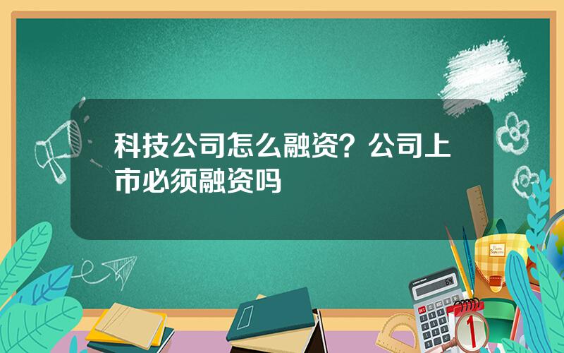 科技公司怎么融资？公司上市必须融资吗