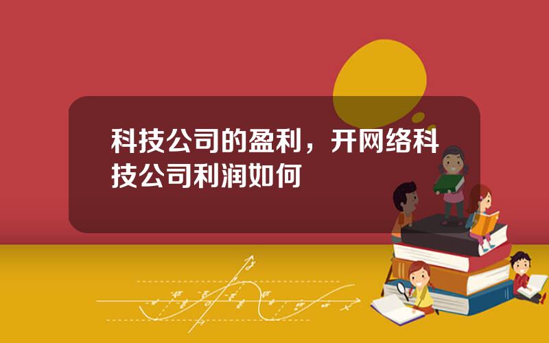 科技公司的盈利，开网络科技公司利润如何