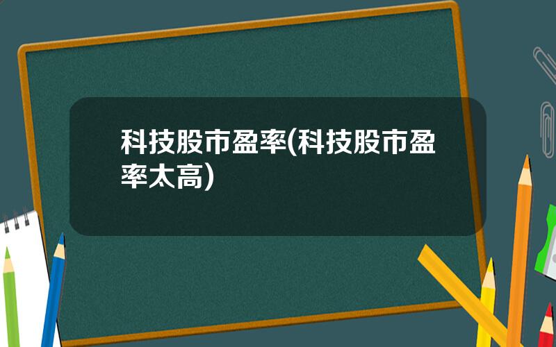 科技股市盈率(科技股市盈率太高)
