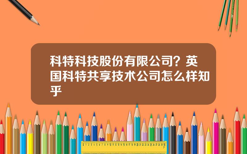 科特科技股份有限公司？英国科特共享技术公司怎么样知乎