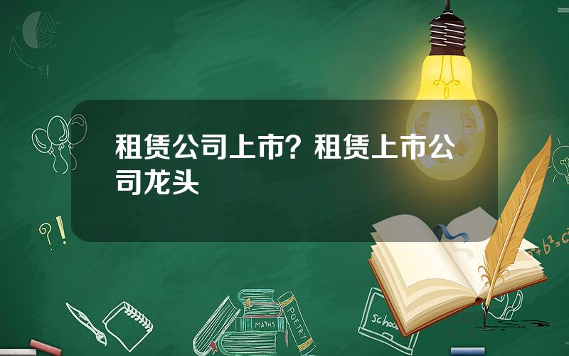 租赁公司上市？租赁上市公司龙头
