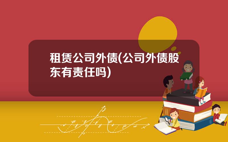 租赁公司外债(公司外债股东有责任吗)