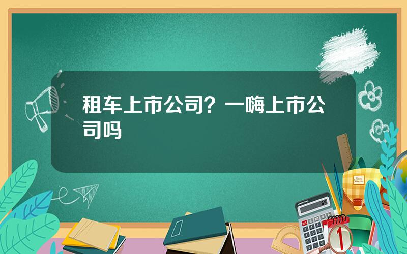 租车上市公司？一嗨上市公司吗