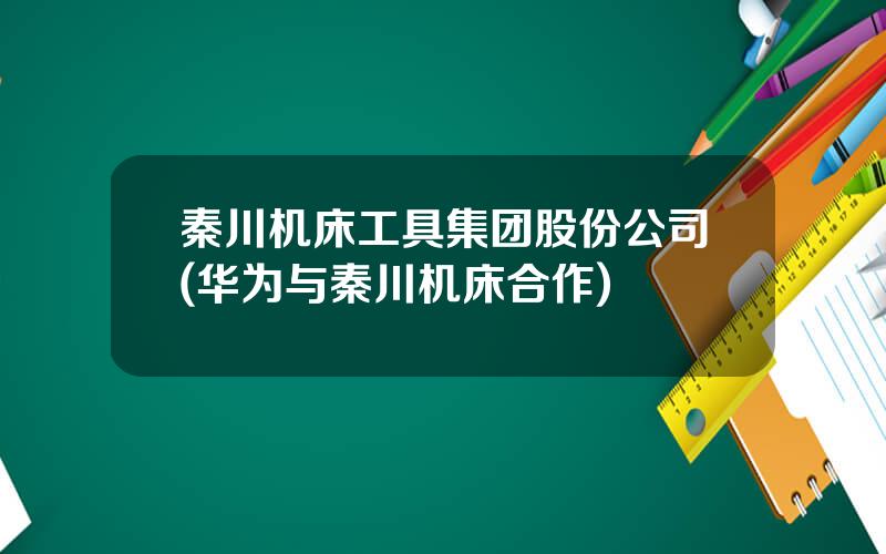 秦川机床工具集团股份公司(华为与秦川机床合作)
