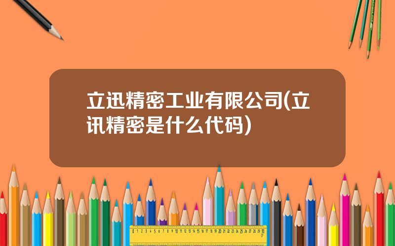 立迅精密工业有限公司(立讯精密是什么代码)