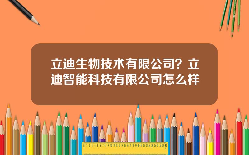 立迪生物技术有限公司？立迪智能科技有限公司怎么样