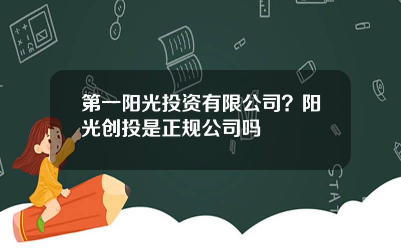 第一阳光投资有限公司？阳光创投是正规公司吗