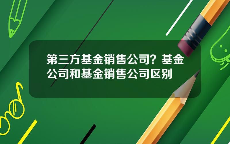 第三方基金销售公司？基金公司和基金销售公司区别