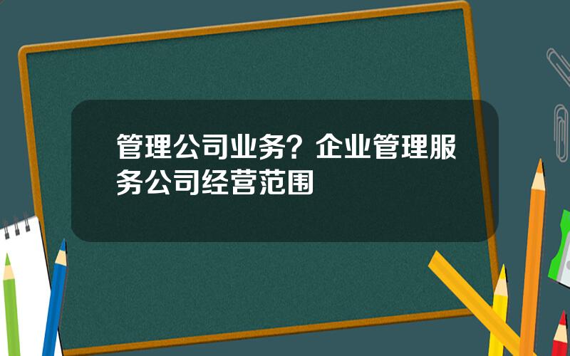 管理公司业务？企业管理服务公司经营范围