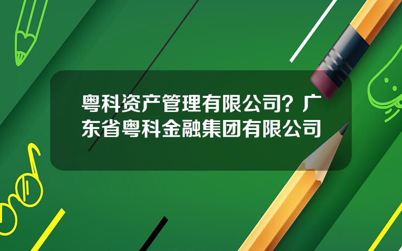 粤科资产管理有限公司？广东省粤科金融集团有限公司