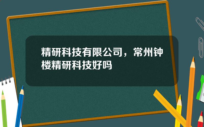 精研科技有限公司，常州钟楼精研科技好吗