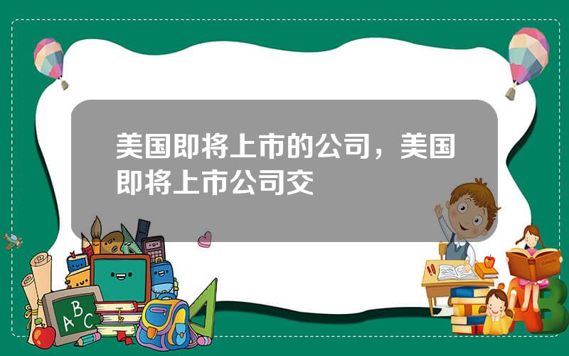 美国即将上市的公司，美国即将上市公司交