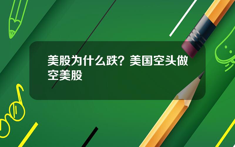 美股为什么跌？美国空头做空美股