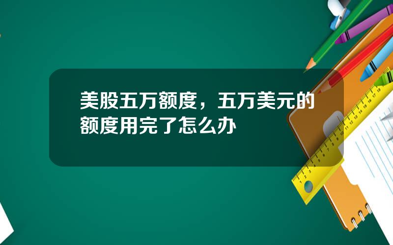 美股五万额度，五万美元的额度用完了怎么办