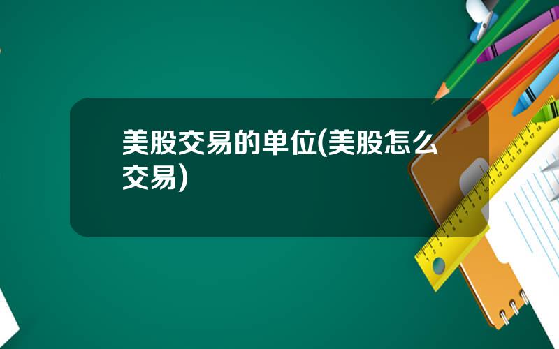 美股交易的单位(美股怎么交易)