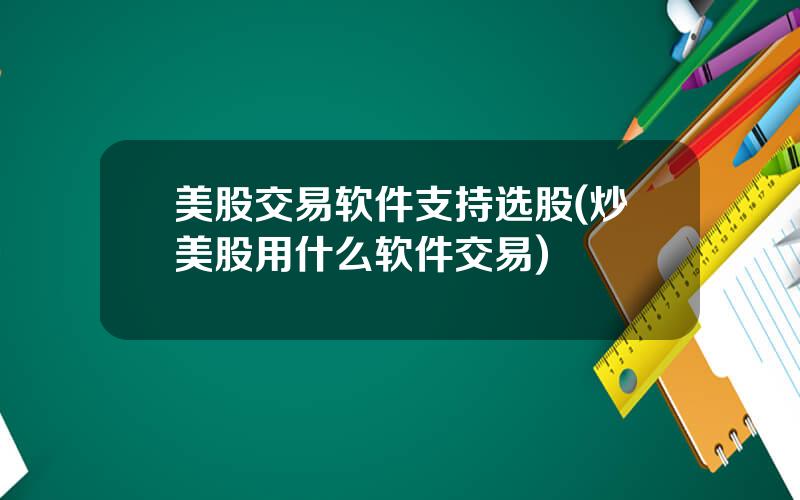 美股交易软件支持选股(炒美股用什么软件交易)
