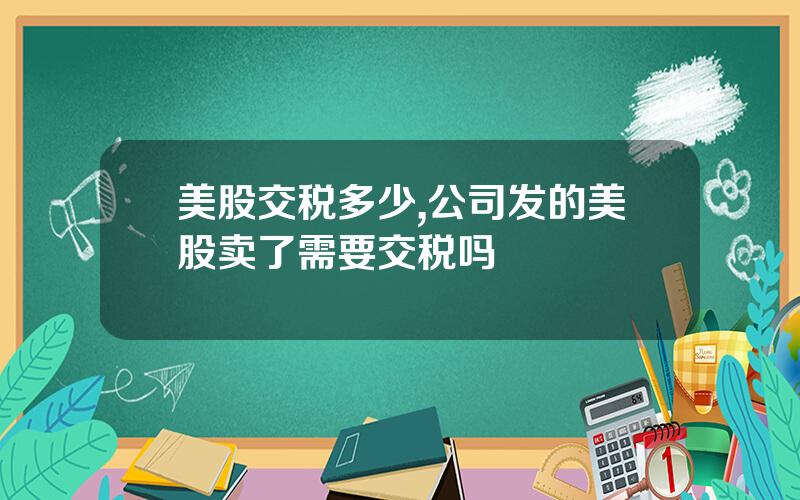 美股交税多少,公司发的美股卖了需要交税吗