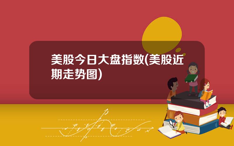 美股今日大盘指数(美股近期走势图)