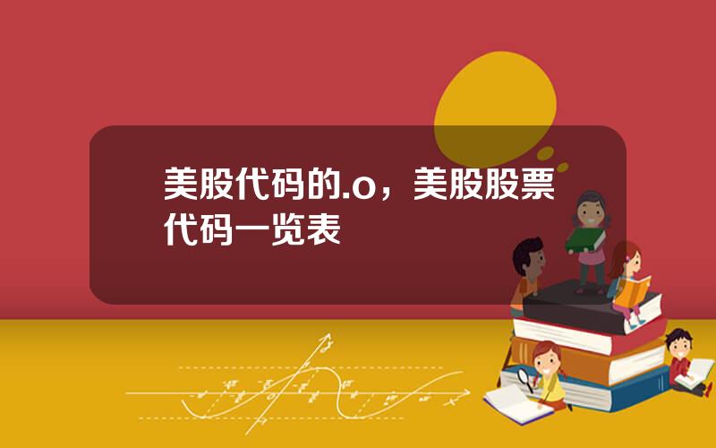 美股代码的.o，美股股票代码一览表