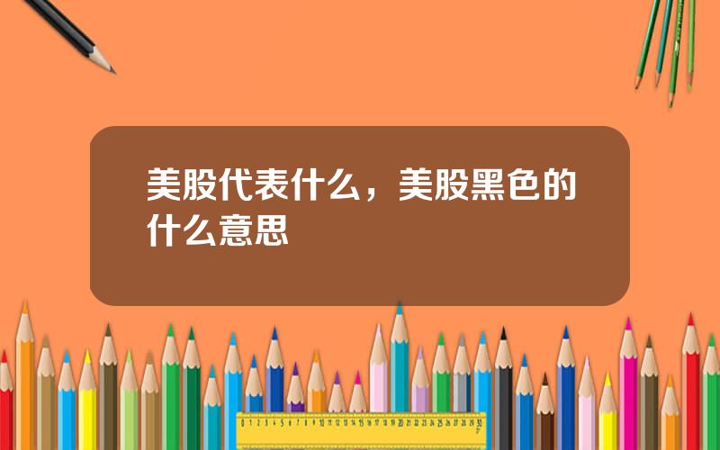 美股代表什么，美股黑色的什么意思