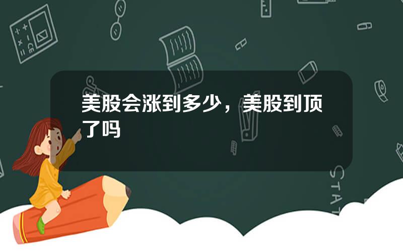 美股会涨到多少，美股到顶了吗