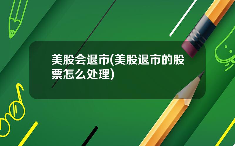 美股会退市(美股退市的股票怎么处理)