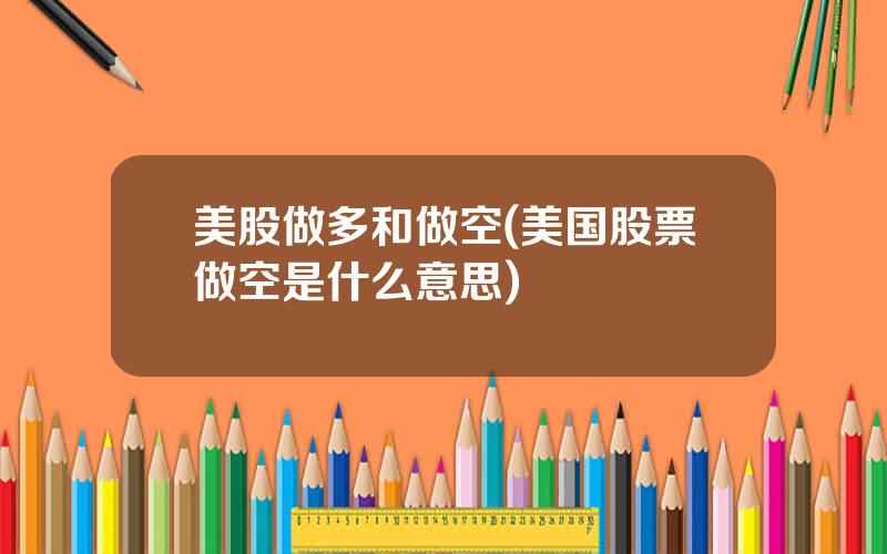 美股做多和做空(美国股票做空是什么意思)