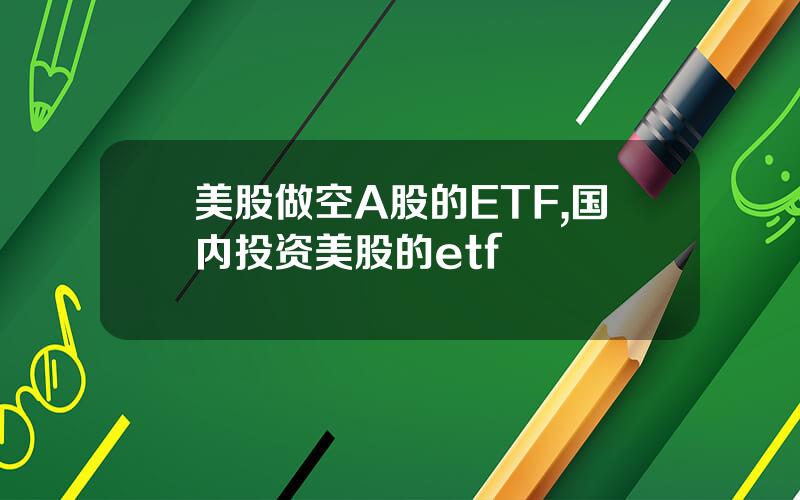 美股做空A股的ETF,国内投资美股的etf
