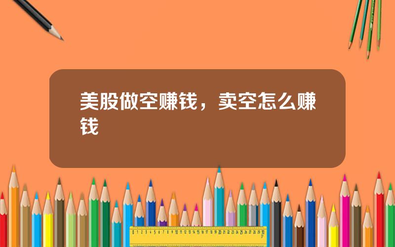 美股做空赚钱，卖空怎么赚钱