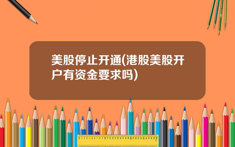 美股停止开通(港股美股开户有资金要求吗)