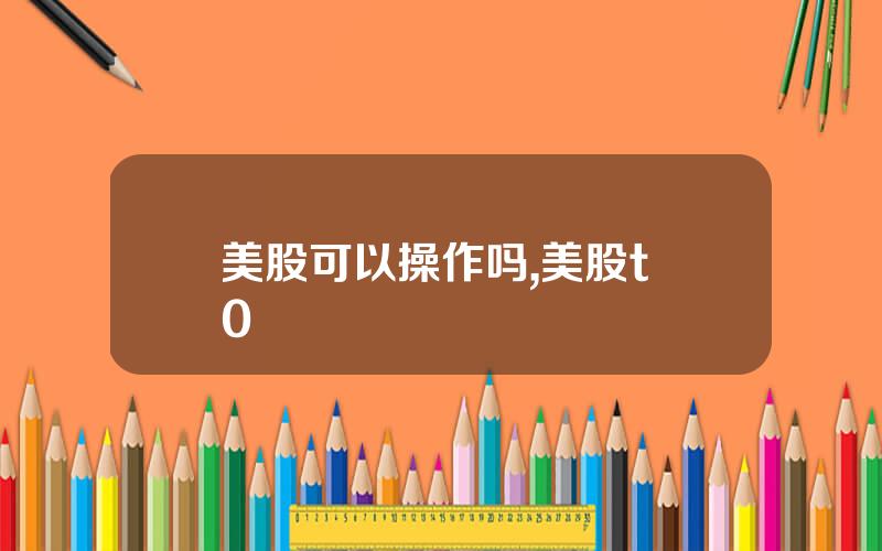 美股可以操作吗,美股t+0