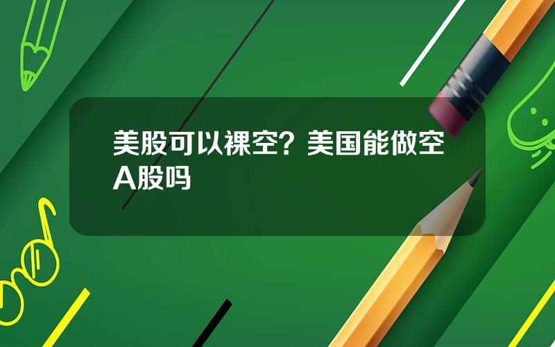 美股可以裸空？美国能做空A股吗