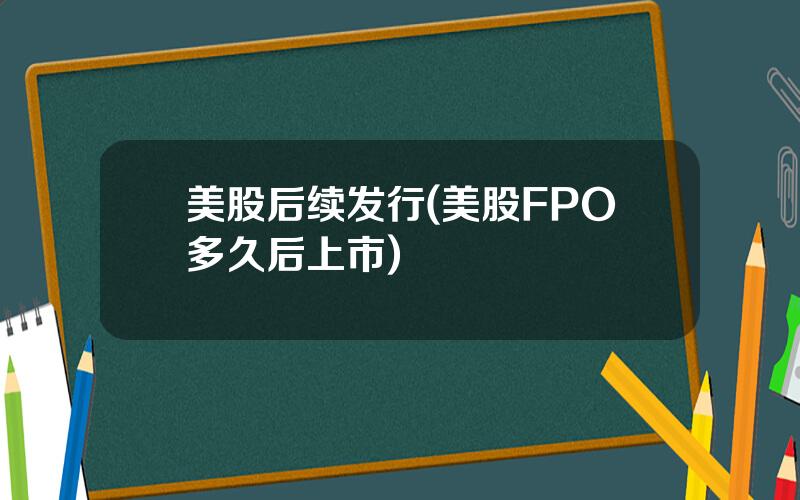 美股后续发行(美股FPO多久后上市)