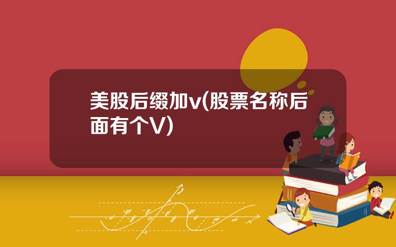 美股后缀加v(股票名称后面有个V)