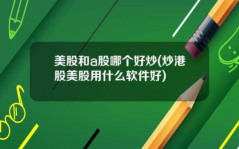 美股和a股哪个好炒(炒港股美股用什么软件好)
