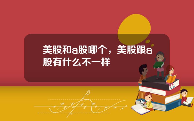 美股和a股哪个，美股跟a股有什么不一样