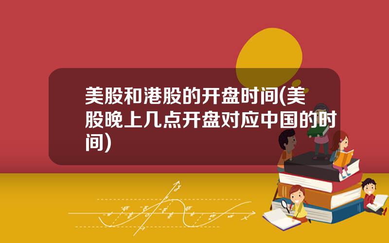 美股和港股的开盘时间(美股晚上几点开盘对应中国的时间)