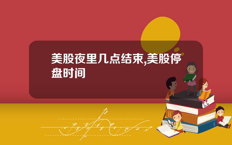 美股夜里几点结束,美股停盘时间