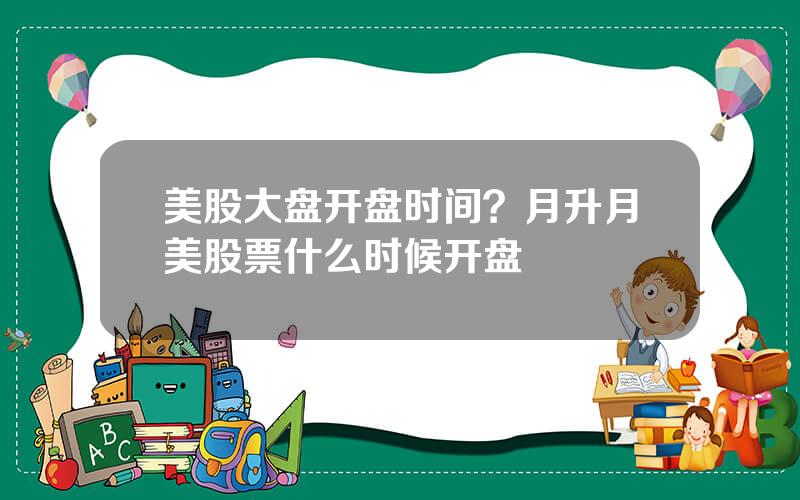 美股大盘开盘时间？月升月美股票什么时候开盘