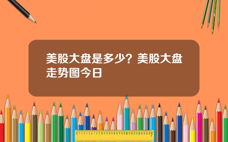 美股大盘是多少？美股大盘走势图今日