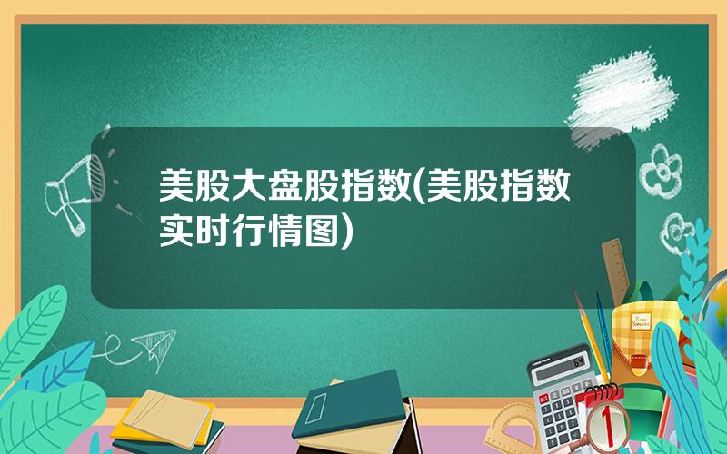 美股大盘股指数(美股指数实时行情图)