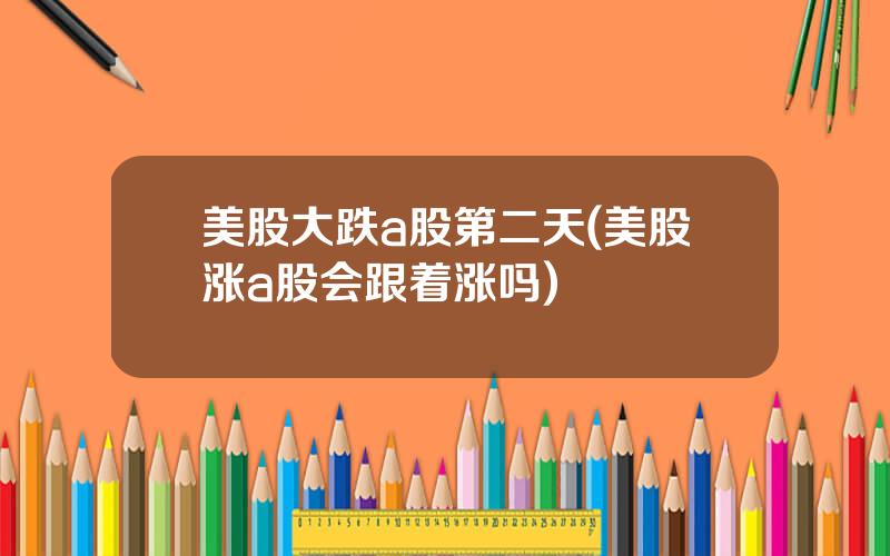 美股大跌a股第二天(美股涨a股会跟着涨吗)