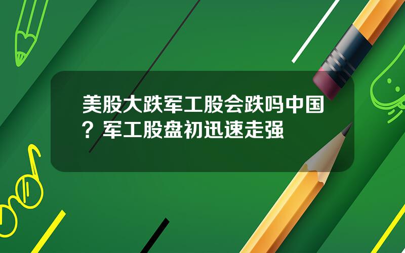 美股大跌军工股会跌吗中国？军工股盘初迅速走强