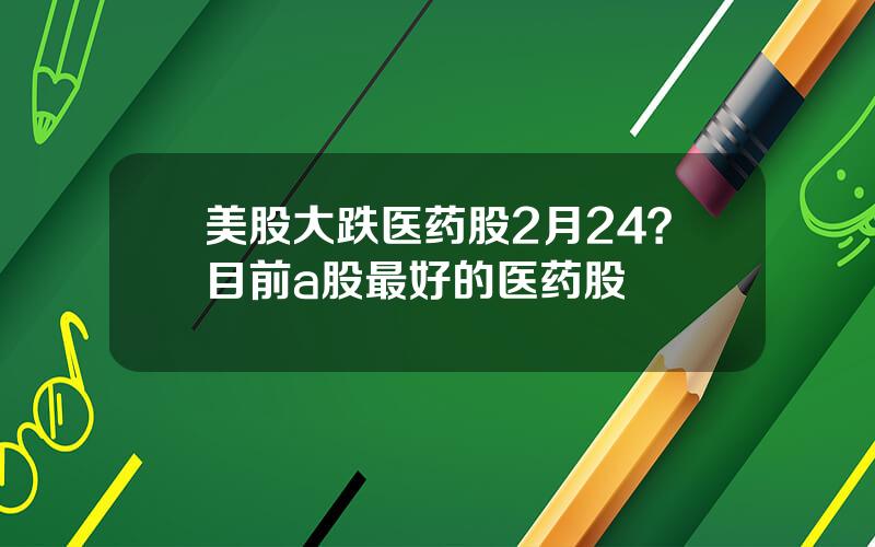 美股大跌医药股2月24？目前a股最好的医药股