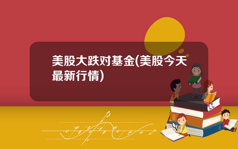 美股大跌对基金(美股今天最新行情)