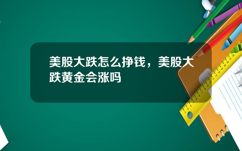 美股大跌怎么挣钱，美股大跌黄金会涨吗