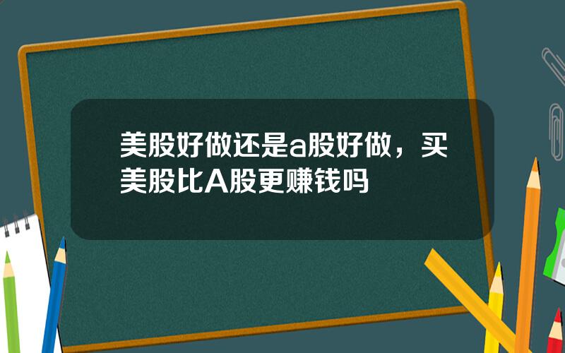 美股好做还是a股好做，买美股比A股更赚钱吗