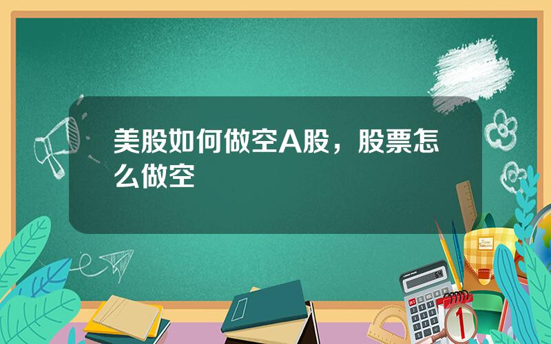 美股如何做空A股，股票怎么做空