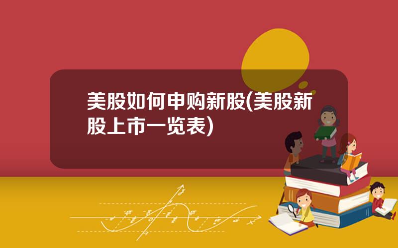 美股如何申购新股(美股新股上市一览表)