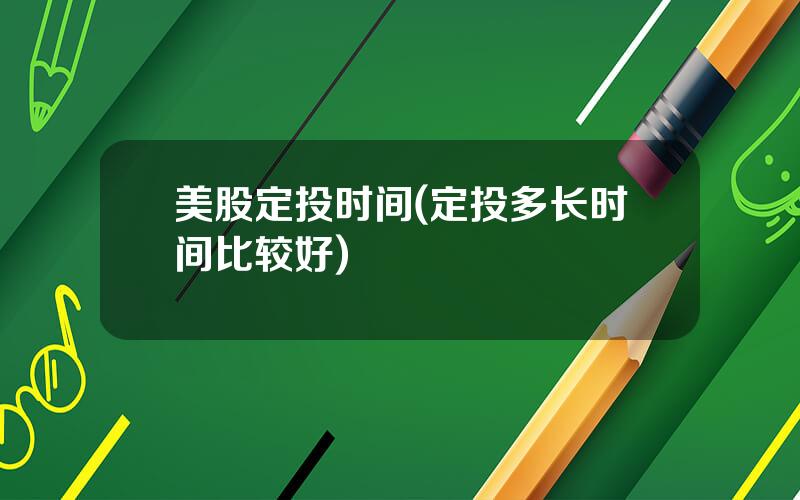 美股定投时间(定投多长时间比较好)
